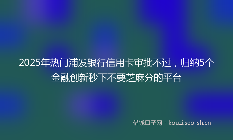 2025年热门浦发银行信用卡审批不过，归纳5个金融创新秒下不要芝麻分的平台