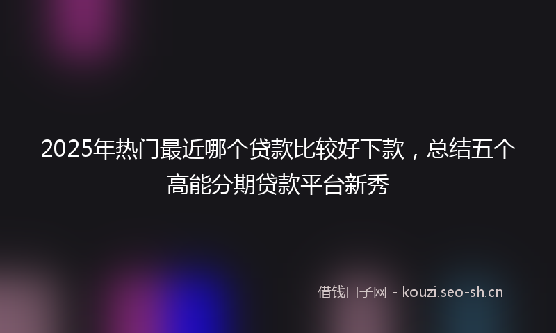 2025年热门最近哪个贷款比较好下款，总结五个高能分期贷款平台新秀