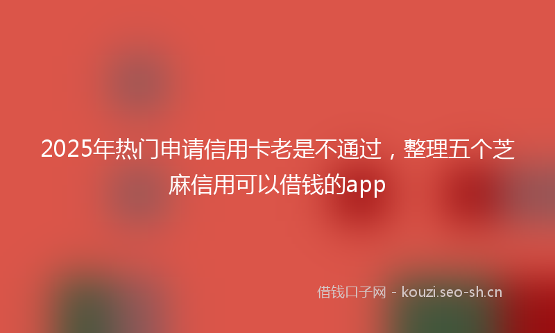 2025年热门申请信用卡老是不通过，整理五个芝麻信用可以借钱的app