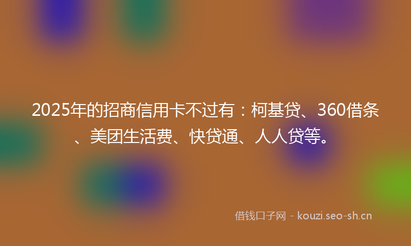 2025年的招商信用卡不过有：柯基贷、360借条、美团生活费、快贷通、人人贷等。