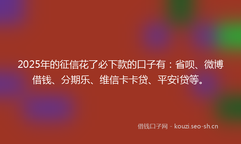 2025年的征信花了必下款的口子有：省呗、微博借钱、分期乐、维信卡卡贷、平安i贷等。