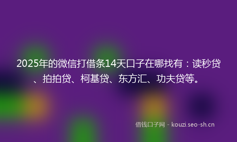 2025年的微信打借条14天口子在哪找有：读秒贷、拍拍贷、柯基贷、东方汇、功夫贷等。