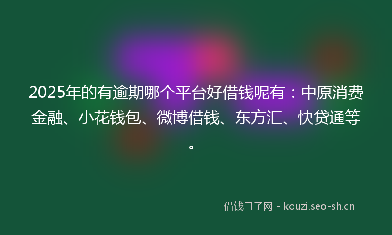 2025年的有逾期哪个平台好借钱呢有：中原消费金融、小花钱包、微博借钱、东方汇、快贷通等。