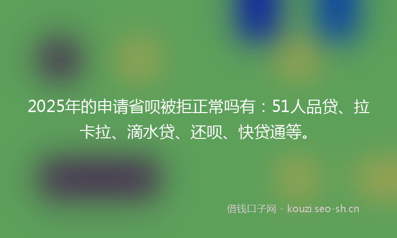 2025年的申请省呗被拒正常吗有：51人品贷、拉卡拉、滴水贷、还呗、快贷通等。