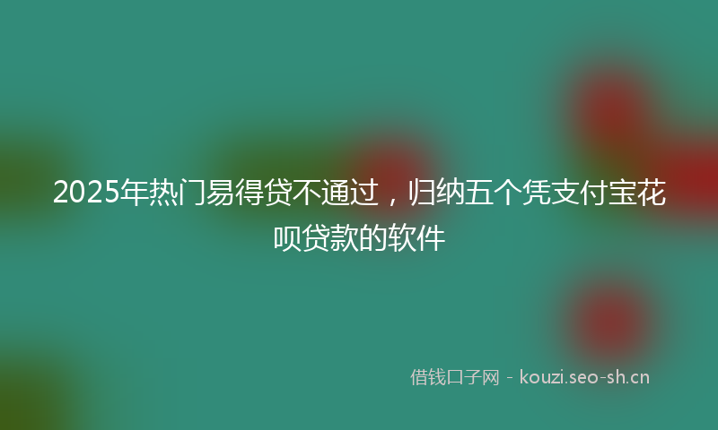 2025年热门易得贷不通过，归纳五个凭支付宝花呗贷款的软件