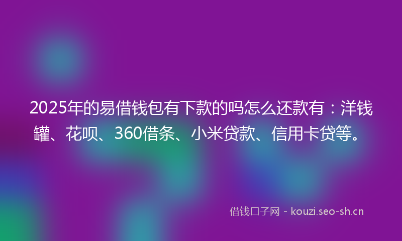 2025年的易借钱包有下款的吗怎么还款有：洋钱罐、花呗、360借条、小米贷款、信用卡贷等。