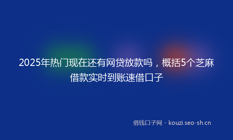 2025年热门现在还有网贷放款吗，概括5个芝麻借款实时到账速借口子
