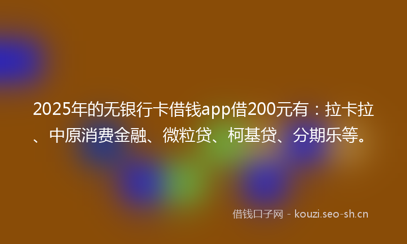 2025年的无银行卡借钱app借200元有:拉卡拉、中原消费金融、微粒贷、柯基贷、分期乐等。