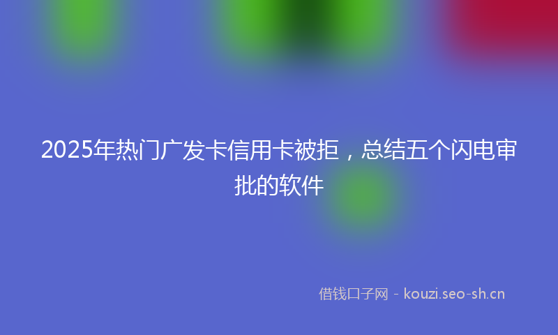2025年热门广发卡信用卡被拒，总结五个闪电审批的软件