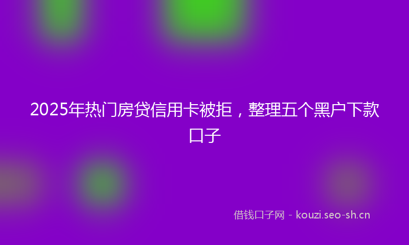 2025年热门房贷信用卡被拒,整理五个黑户下款口子