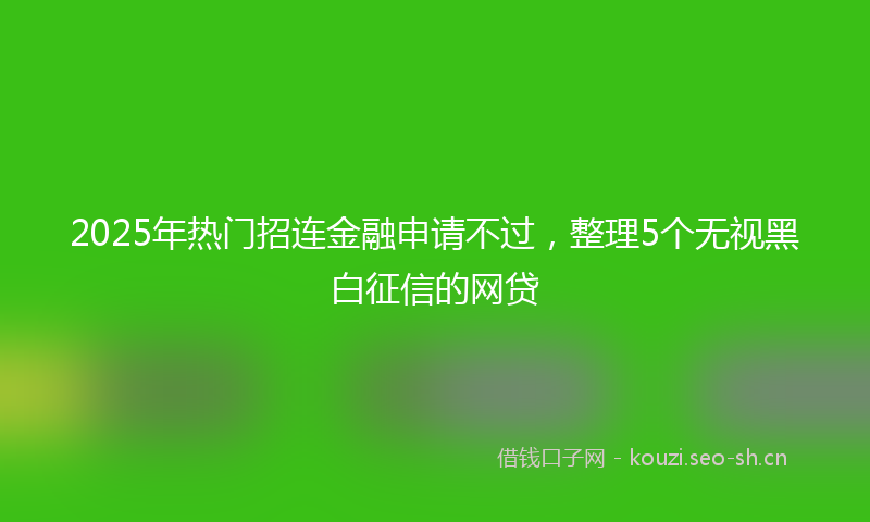 2025年热门招连金融申请不过，整理5个无视黑白征信的网贷