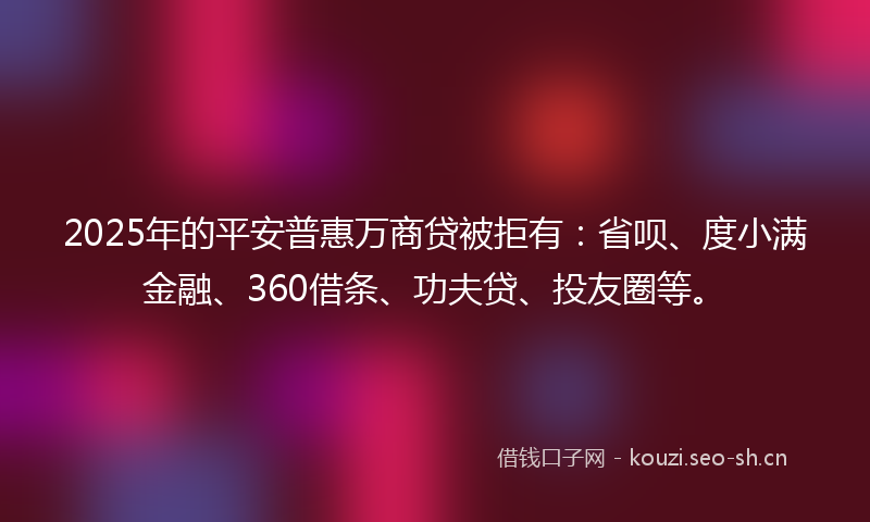 2025年的平安普惠万商贷被拒有：省呗、度小满金融、360借条、功夫贷、投友圈等。