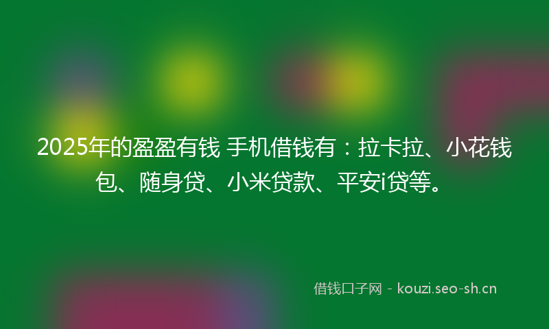 2025年的盈盈有钱 手机借钱有：拉卡拉、小花钱包、随身贷、小米贷款、平安i贷等。