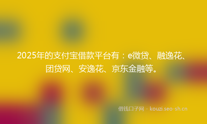 2025年的支付宝借款平台有：e微贷、融逸花、团贷网、安逸花、京东金融等。