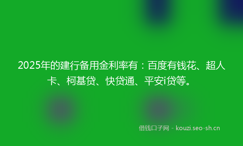 2025年的建行备用金利率有:百度有钱花、超人卡、柯基贷、快贷通、平安i贷等。