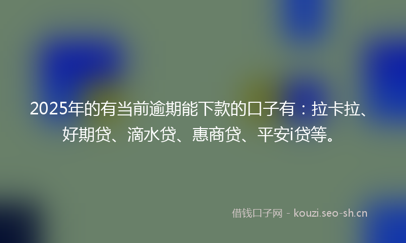 2025年的有当前逾期能下款的口子有:拉卡拉、好期贷、滴水贷、惠商贷、平安i贷等。