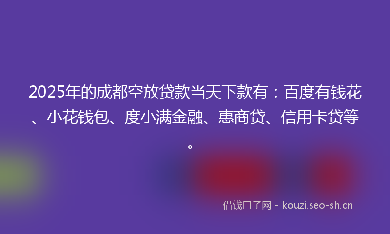 2025年的成都空放贷款当天下款有：百度有钱花、小花钱包、度小满金融、惠商贷、信用卡贷等。