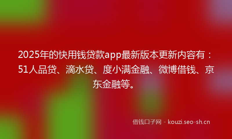 2025年的快用钱贷款app最新版本更新内容有:51人品贷、滴水贷、度小满金融、微博借钱、京东金融等。