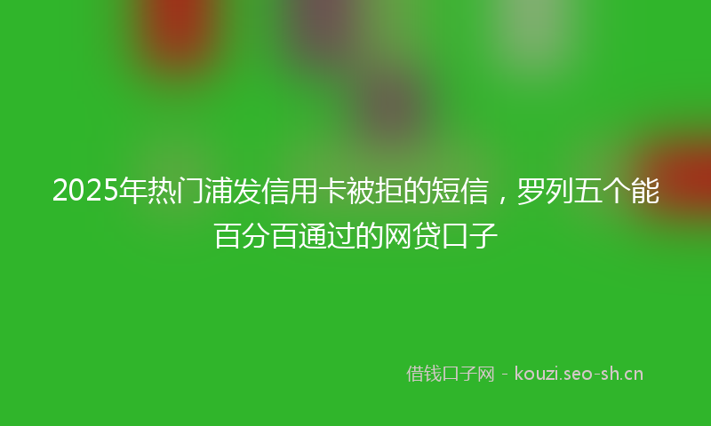 2025年热门浦发信用卡被拒的短信，罗列五个能百分百通过的网贷口子
