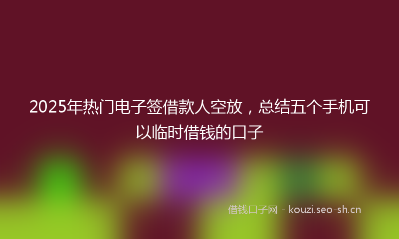2025年热门电子签借款人空放，总结五个手机可以临时借钱的口子