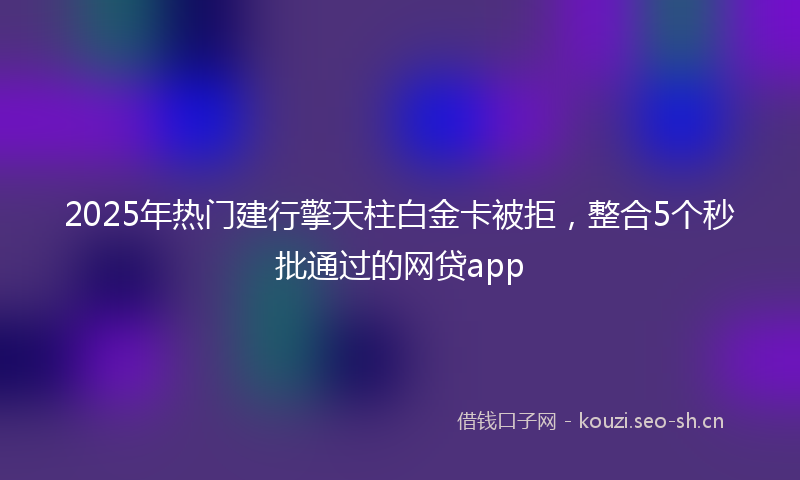 2025年热门建行擎天柱白金卡被拒，整合5个秒批通过的网贷app