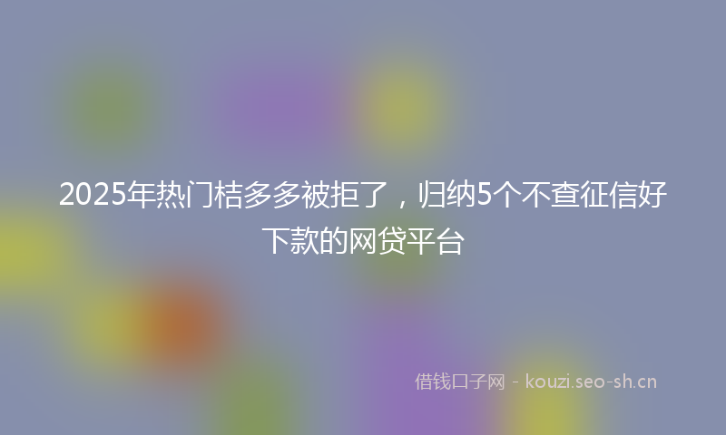 2025年热门桔多多被拒了，归纳5个不查征信好下款的网贷平台