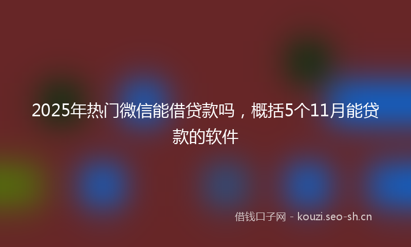 2025年热门微信能借贷款吗，概括5个11月能贷款的软件