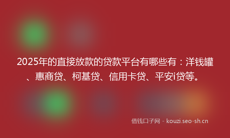 2025年的直接放款的贷款平台有哪些有:洋钱罐、惠商贷、柯基贷、信用卡贷、平安i贷等。