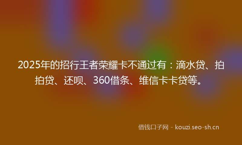 2025年的招行王者荣耀卡不通过有：滴水贷、拍拍贷、还呗、360借条、维信卡卡贷等。