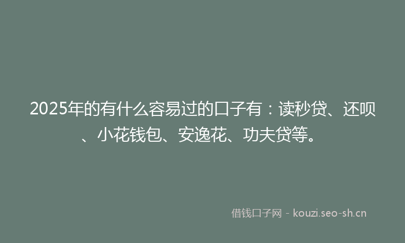 2025年的有什么容易过的口子有:读秒贷、还呗、小花钱包、安逸花、功夫贷等。