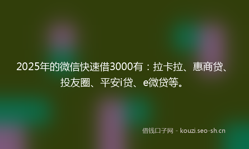 2025年的微信快速借3000有：拉卡拉、惠商贷、投友圈、平安i贷、e微贷等。