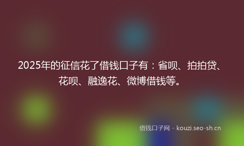 2025年的征信花了借钱口子有：省呗、拍拍贷、花呗、融逸花、微博借钱等。