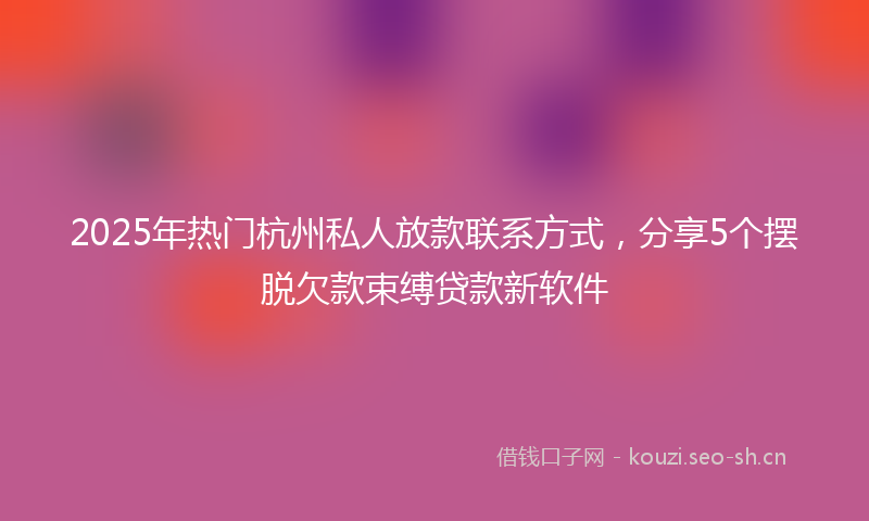 2025年热门杭州私人放款联系方式，分享5个摆脱欠款束缚贷款新软件