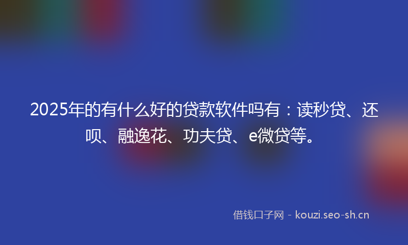2025年的有什么好的贷款软件吗有：读秒贷、还呗、融逸花、功夫贷、e微贷等。