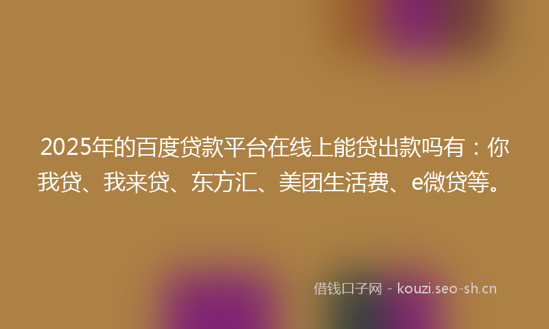 2025年的百度贷款平台在线上能贷出款吗有：你我贷、我来贷、东方汇、美团生活费、e微贷等。