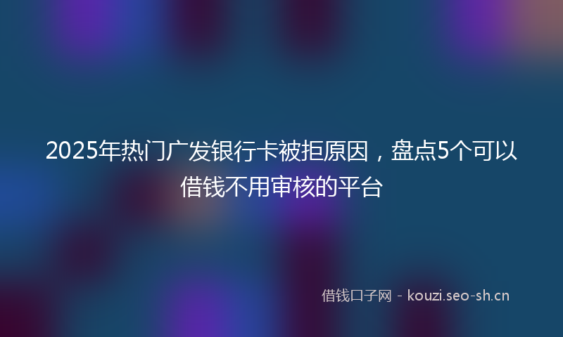 2025年热门广发银行卡被拒原因，盘点5个可以借钱不用审核的平台