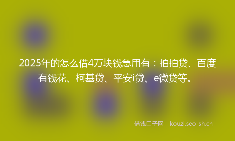 2025年的怎么借4万块钱急用有：拍拍贷、百度有钱花、柯基贷、平安i贷、e微贷等。