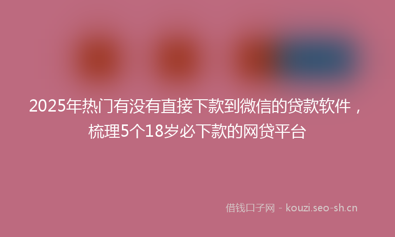 2025年热门有没有直接下款到微信的贷款软件，梳理5个18岁必下款的网贷平台