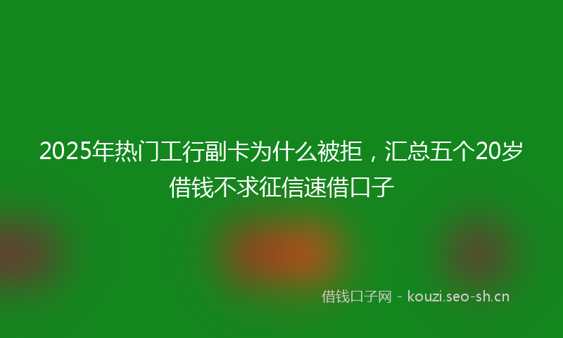2025年热门工行副卡为什么被拒，汇总五个20岁借钱不求征信速借口子