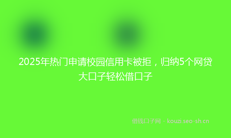 2025年热门申请校园信用卡被拒,归纳5个网贷大口子轻松借口子