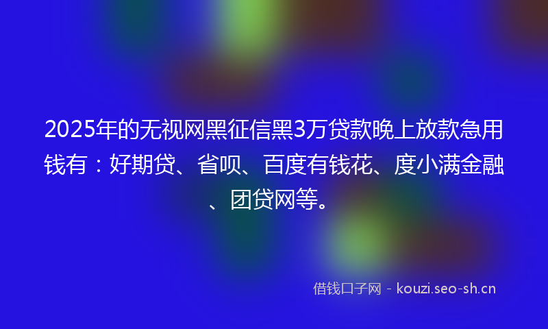 2025年的无视网黑征信黑3万贷款晚上放款急用钱有：好期贷、省呗、百度有钱花、度小满金融、团贷网等。