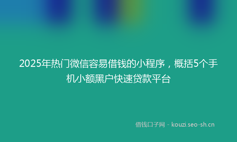 2025年热门微信容易借钱的小程序，概括5个手机小额黑户快速贷款平台