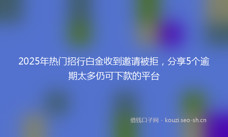 2025年热门招行白金收到邀请被拒，分享5个逾期太多仍可下款的平台