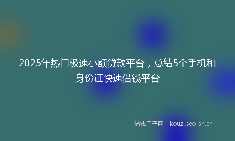 2025年热门极速小额贷款平台，总结5个手机和身份证快速借钱平台