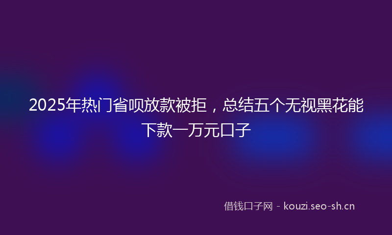2025年热门省呗放款被拒，总结五个无视黑花能下款一万元口子