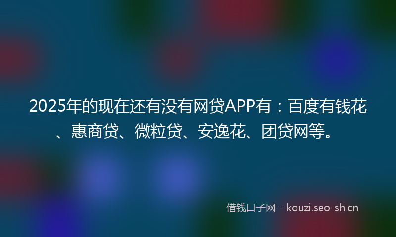 2025年的现在还有没有网贷APP有：百度有钱花、惠商贷、微粒贷、安逸花、团贷网等。