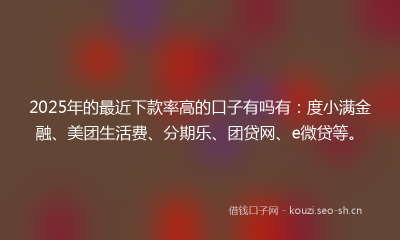 2025年的最近下款率高的口子有吗有：度小满金融、美团生活费、分期乐、团贷网、e微贷等。