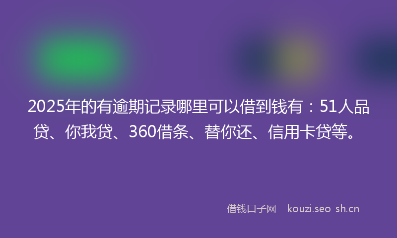 2025年的有逾期记录哪里可以借到钱有：51人品贷、你我贷、360借条、替你还、信用卡贷等。