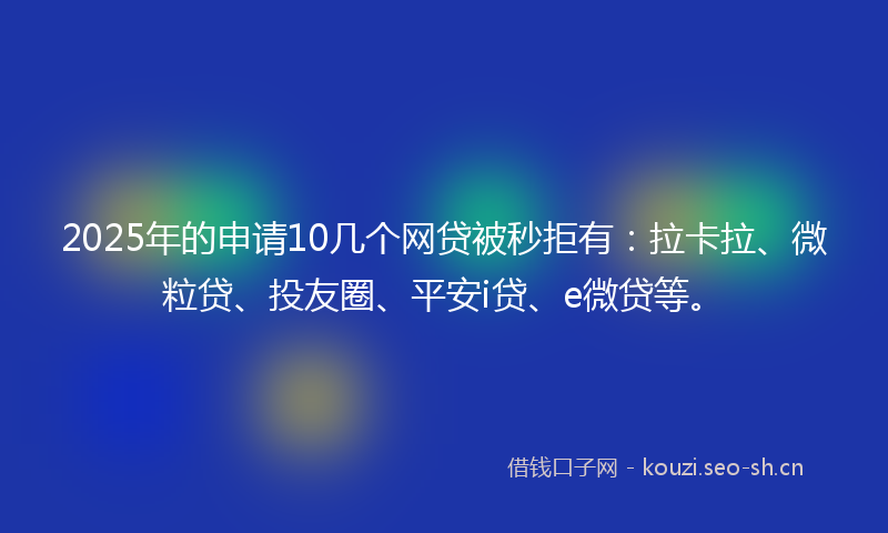 2025年的申请10几个网贷被秒拒有：拉卡拉、微粒贷、投友圈、平安i贷、e微贷等。