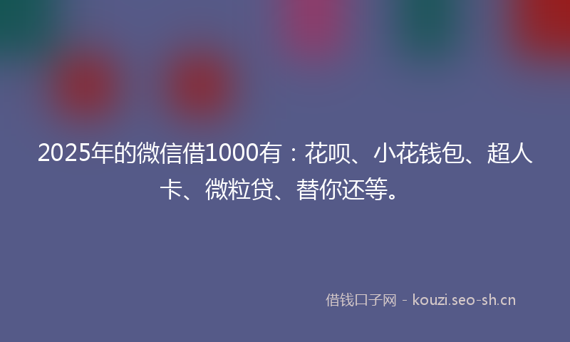 2025年的微信借1000有：花呗、小花钱包、超人卡、微粒贷、替你还等。
